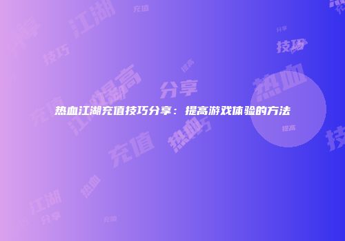 热血江湖充值技巧分享：提高游戏体验的方法