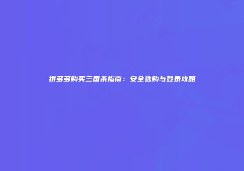 拼多多购买三国杀指南：安全选购与登录攻略