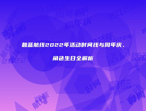 碧蓝航线2022年活动时间线与周年庆、角色生日全解析