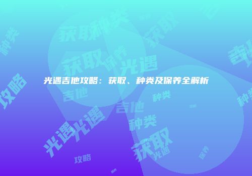 光遇吉他攻略：获取、种类及保养全解析