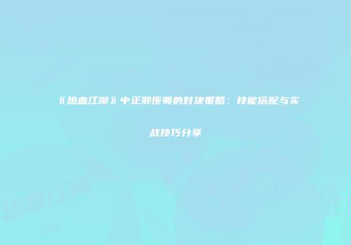 《热血江湖》中正邪医师的对决策略：技能搭配与实战技巧分享