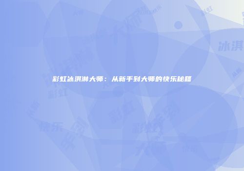 彩虹冰淇淋大师：从新手到大师的快乐秘籍