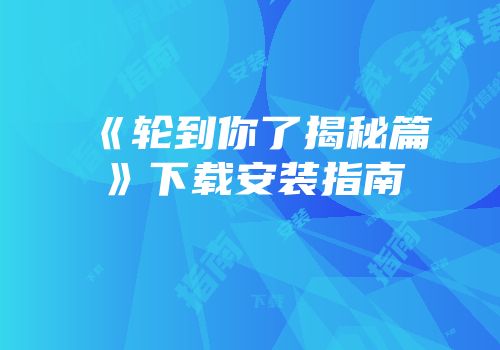 《轮到你了揭秘篇》下载安装指南