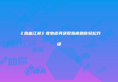 《热血江湖》宠物道具获取指南助你轻松升级
