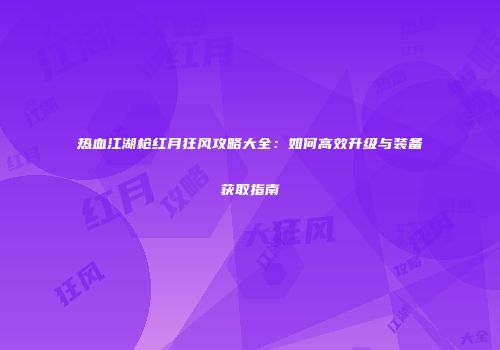 热血江湖枪红月狂风攻略大全：如何高效升级与装备获取指南