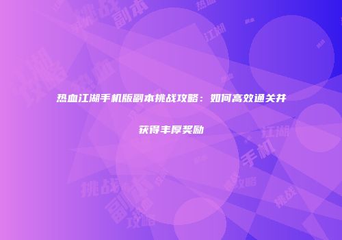 热血江湖手机版副本挑战攻略：如何高效通关并获得丰厚奖励