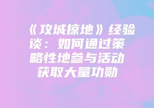 《攻城掠地》经验谈：如何通过策略性地参与活动获取大量功勋