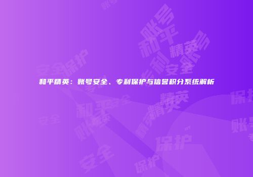 和平精英：账号安全、专利保护与信誉积分系统解析