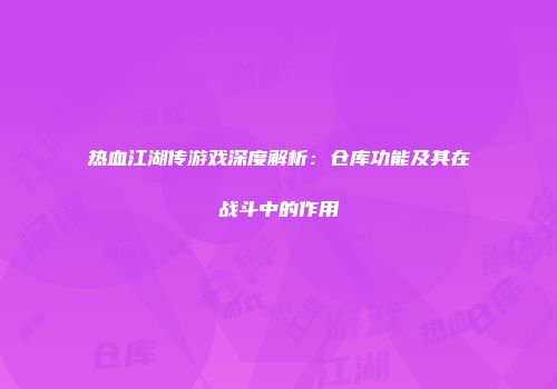 热血江湖传游戏深度解析:仓库功能及其在战斗中的作用