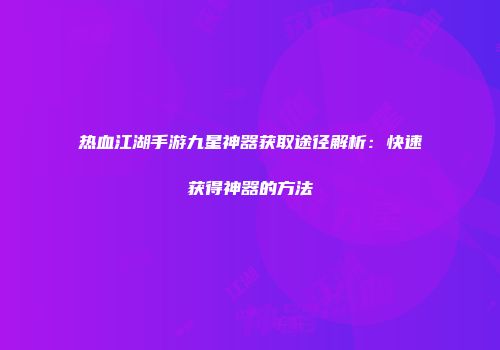 热血江湖手游九星神器获取途径解析：快速获得神器的方法