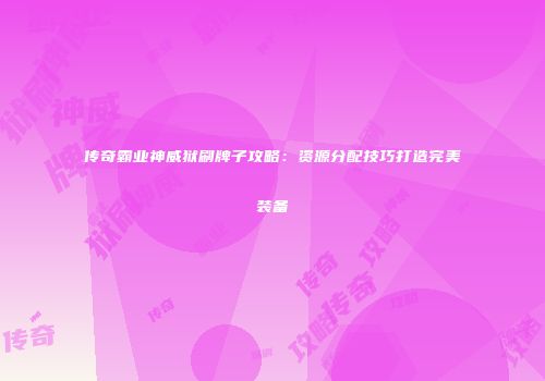 传奇霸业神威狱刷牌子攻略：资源分配技巧打造完美装备