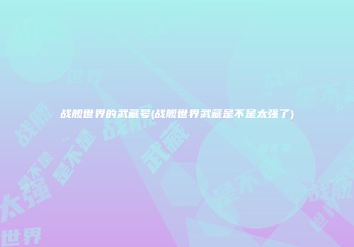战舰世界的武藏号(战舰世界武藏是不是太强了)
