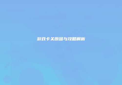 游戏卡关原因与攻略解析