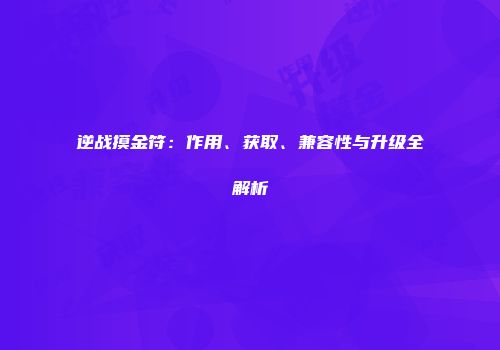 逆战摸金符：作用、获取、兼容性与升级全解析