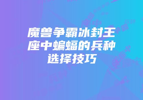 魔兽争霸冰封王座中蝙蝠的兵种选择技巧