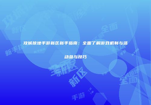 攻城掠地手游新区新手指南:全面了解游戏机制与活动参与技巧
