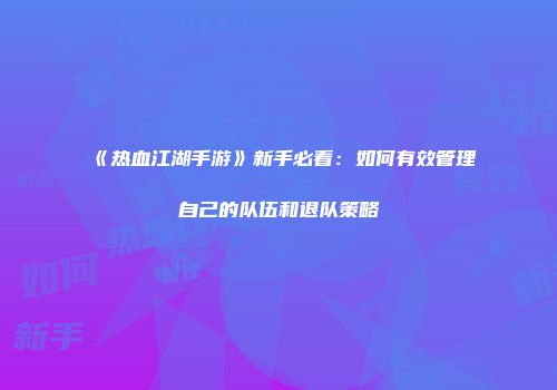 《热血江湖手游》新手必看：如何有效管理自己的队伍和退队策略