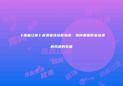 《热血江湖》权贵首饰搭配指南：如何根据职业选择最合适的装备