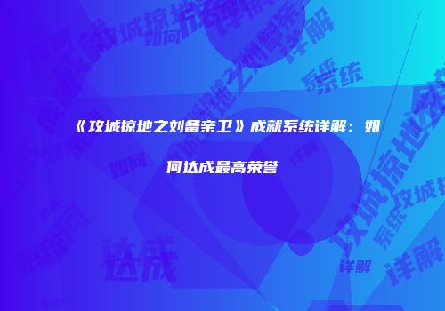 《攻城掠地之刘备亲卫》成就系统详解：如何达成最高荣誉