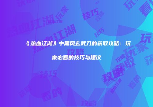 《热血江湖》中黑风玄武刀的获取攻略：玩家必看的技巧与建议