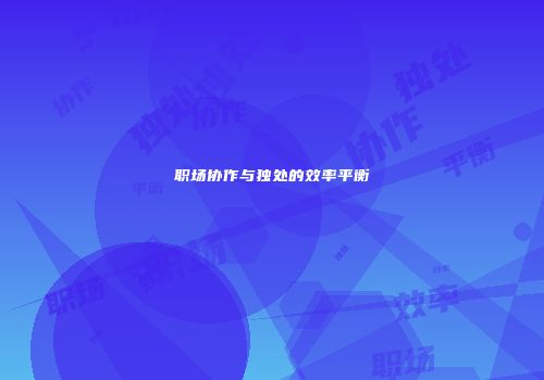 职场协作与独处的效率平衡