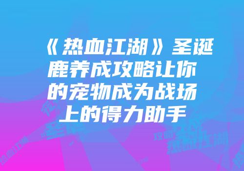 《热血江湖》圣诞鹿养成攻略让你的宠物成为战场上的得力助手