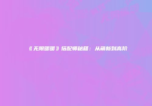 《无限暖暖》搭配师秘籍：从萌新到高阶