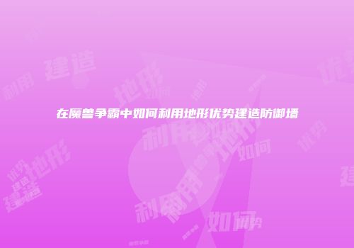 在魔兽争霸中如何利用地形优势建造防御墙
