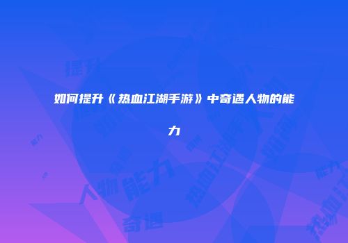 如何提升《热血江湖手游》中奇遇人物的能力