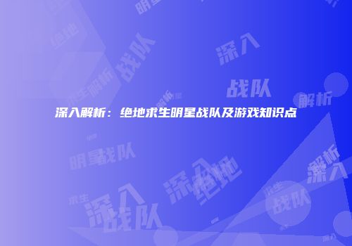 深入解析：绝地求生明星战队及游戏知识点