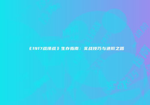 《1917战壕战》生存指南：实战技巧与进阶之路