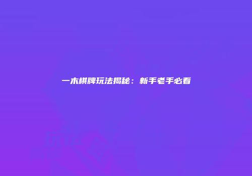 一木棋牌玩法揭秘：新手老手必看