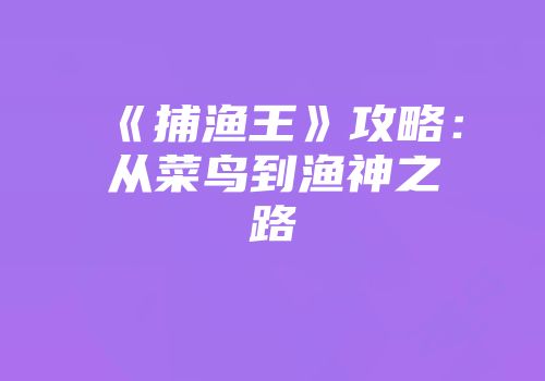 《捕渔王》攻略：从菜鸟到渔神之路