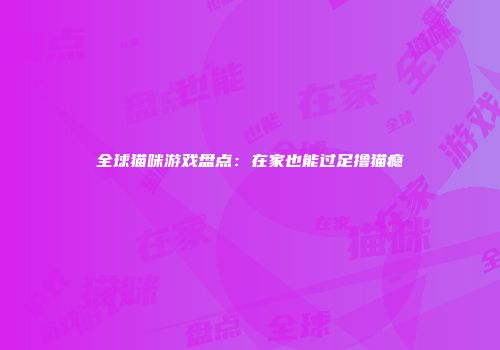 全球猫咪游戏盘点：在家也能过足撸猫瘾