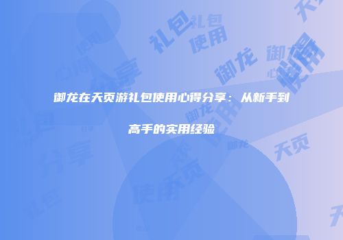 御龙在天页游礼包使用心得分享：从新手到高手的实用经验