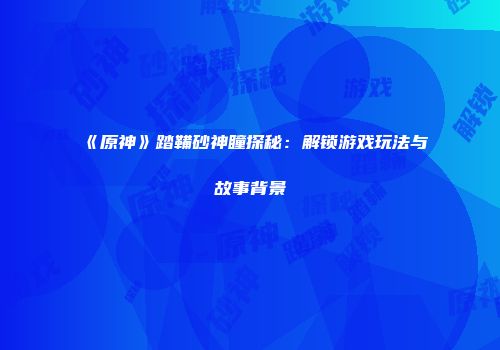 《原神》踏鞴砂神瞳探秘：解锁游戏玩法与故事背景