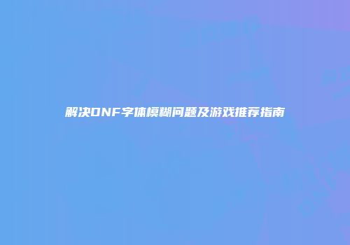 解决DNF字体模糊问题及游戏推荐指南