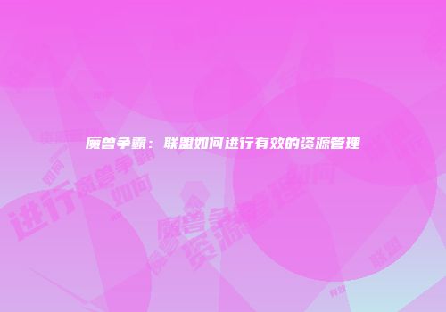 魔兽争霸：联盟如何进行有效的资源管理