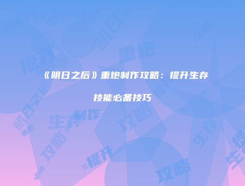《明日之后》重炮制作攻略：提升生存技能必备技巧