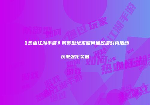 《热血江湖手游》防御型玩家如何通过游戏内活动获取强化装备