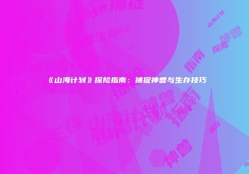 《山海计划》探险指南：捕捉神兽与生存技巧