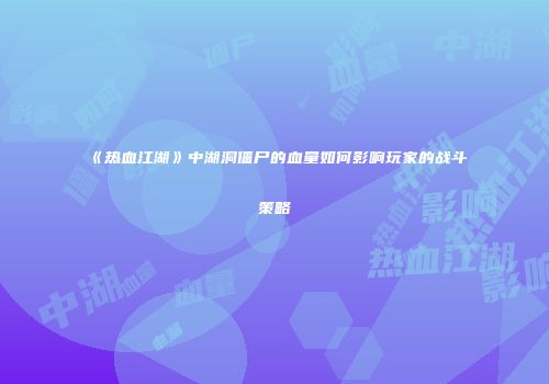 《热血江湖》中湖洞僵尸的血量如何影响玩家的战斗策略