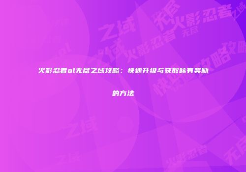 火影忍者ol无尽之域攻略：快速升级与获取稀有奖励的方法