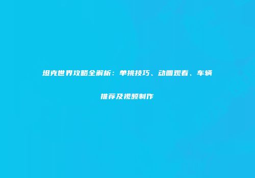 坦克世界攻略全解析：单挑技巧、动画观看、车辆推荐及视频制作
