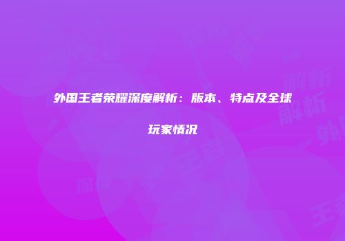 外国王者荣耀深度解析：版本、特点及全球玩家情况
