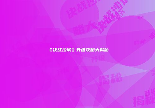 《决战沙城》升级攻略大揭秘