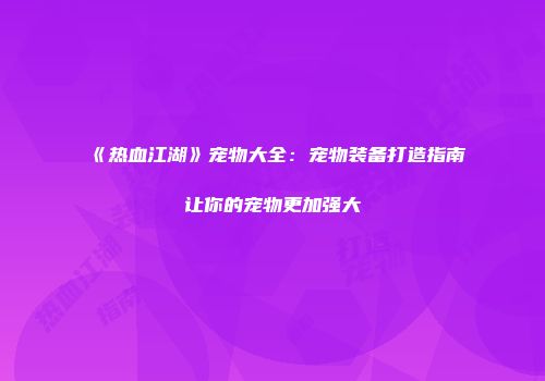 《热血江湖》宠物大全：宠物装备打造指南让你的宠物更加强大