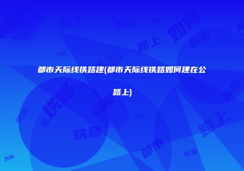 都市天际线铁路建(都市天际线铁路如何建在公路上)