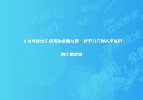 《攻城掠地》级祝融全面攻略：新手入门到高手进阶的详细步骤