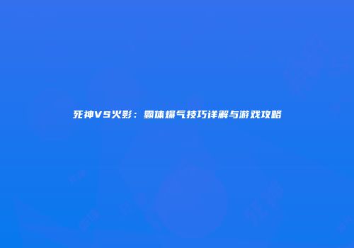 死神VS火影：霸体爆气技巧详解与游戏攻略